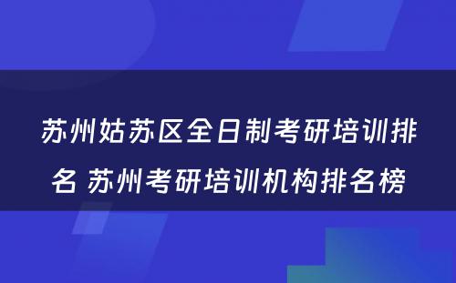 苏州姑苏区全日制考研培训排名 苏州考研培训机构排名榜