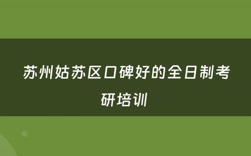 苏州姑苏区口碑好的全日制考研培训 