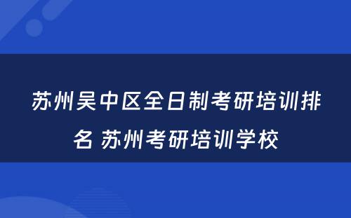 苏州吴中区全日制考研培训排名 苏州考研培训学校