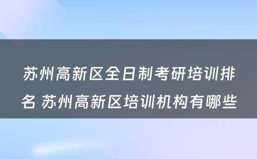苏州高新区全日制考研培训排名 苏州高新区培训机构有哪些