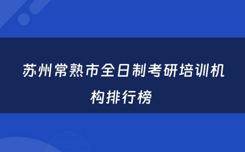 苏州常熟市全日制考研培训机构排行榜 