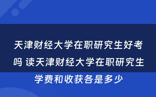 天津财经大学在职研究生好考吗 读天津财经大学在职研究生学费和收获各是多少