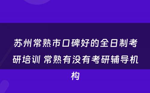 苏州常熟市口碑好的全日制考研培训 常熟有没有考研辅导机构