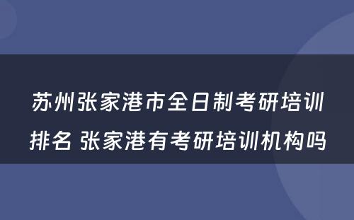 苏州张家港市全日制考研培训排名 张家港有考研培训机构吗