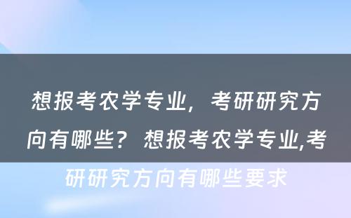 想报考农学专业，考研研究方向有哪些？ 想报考农学专业,考研研究方向有哪些要求