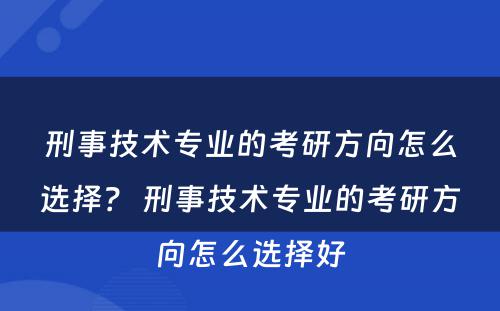 刑事技术专业的考研方向怎么选择？ 刑事技术专业的考研方向怎么选择好