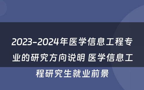 2023-2024年医学信息工程专业的研究方向说明 医学信息工程研究生就业前景