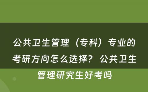 公共卫生管理（专科）专业的考研方向怎么选择？ 公共卫生管理研究生好考吗