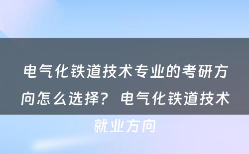 电气化铁道技术专业的考研方向怎么选择？ 电气化铁道技术就业方向