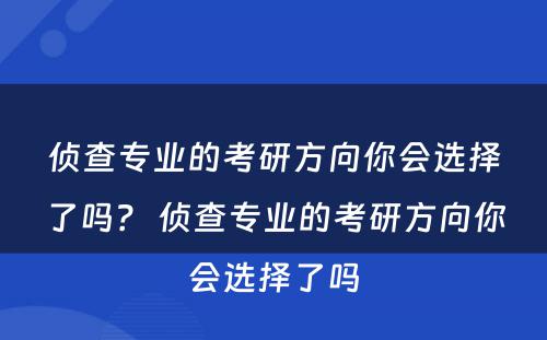 侦查专业的考研方向你会选择了吗？ 侦查专业的考研方向你会选择了吗