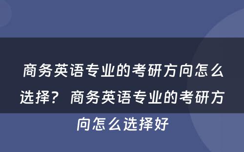 商务英语专业的考研方向怎么选择？ 商务英语专业的考研方向怎么选择好