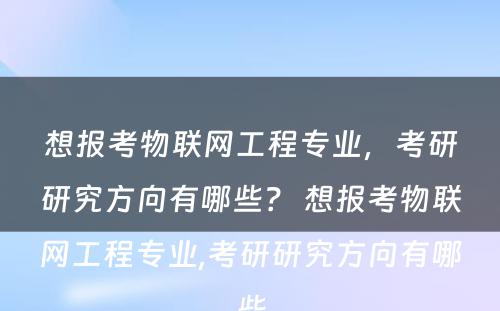 想报考物联网工程专业，考研研究方向有哪些？ 想报考物联网工程专业,考研研究方向有哪些