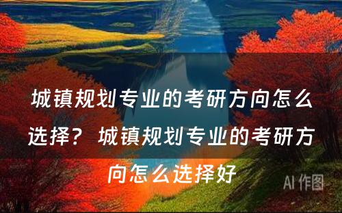 城镇规划专业的考研方向怎么选择？ 城镇规划专业的考研方向怎么选择好
