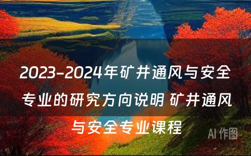 2023-2024年矿井通风与安全专业的研究方向说明 矿井通风与安全专业课程