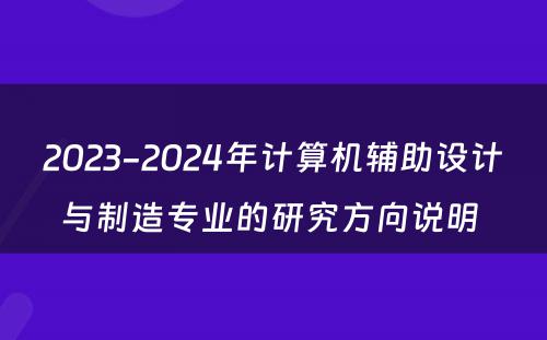 2023-2024年计算机辅助设计与制造专业的研究方向说明 