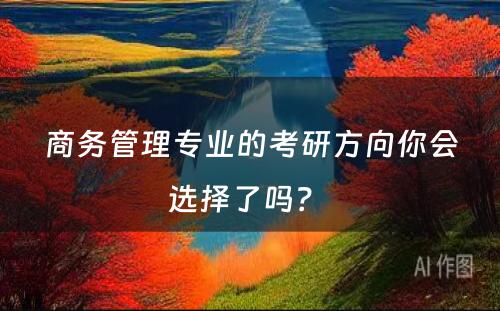 商务管理专业的考研方向你会选择了吗？ 
