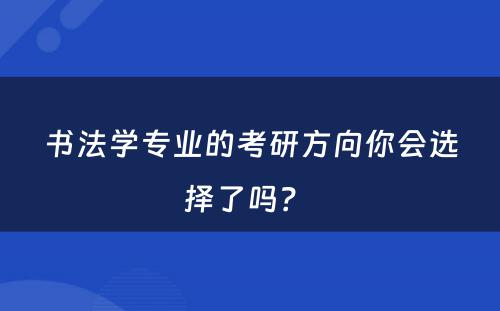 书法学专业的考研方向你会选择了吗？ 
