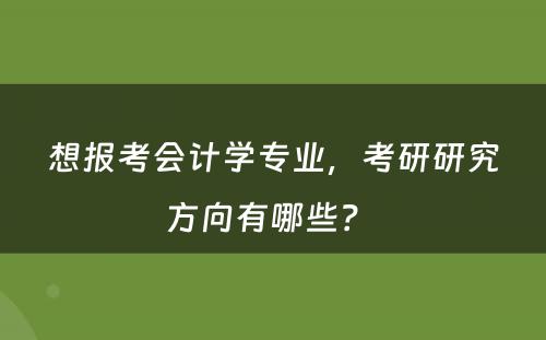 想报考会计学专业，考研研究方向有哪些？ 