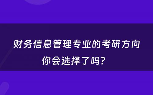 财务信息管理专业的考研方向你会选择了吗？ 