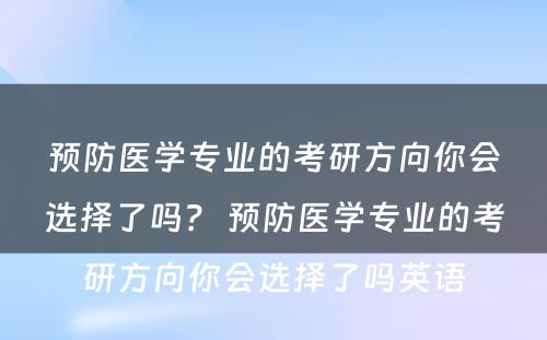 预防医学专业的考研方向你会选择了吗？ 预防医学专业的考研方向你会选择了吗英语