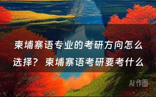柬埔寨语专业的考研方向怎么选择？ 柬埔寨语考研要考什么