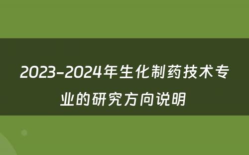 2023-2024年生化制药技术专业的研究方向说明 