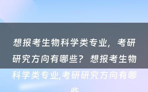 想报考生物科学类专业，考研研究方向有哪些？ 想报考生物科学类专业,考研研究方向有哪些