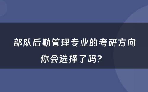 部队后勤管理专业的考研方向你会选择了吗？ 