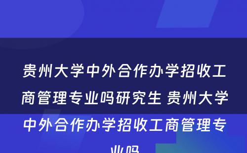 贵州大学中外合作办学招收工商管理专业吗研究生 贵州大学中外合作办学招收工商管理专业吗