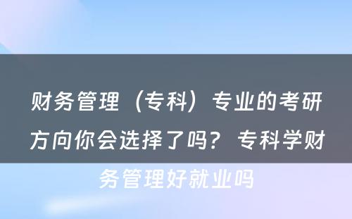 财务管理（专科）专业的考研方向你会选择了吗？ 专科学财务管理好就业吗
