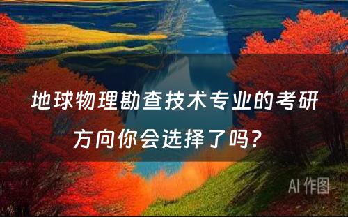 地球物理勘查技术专业的考研方向你会选择了吗？ 