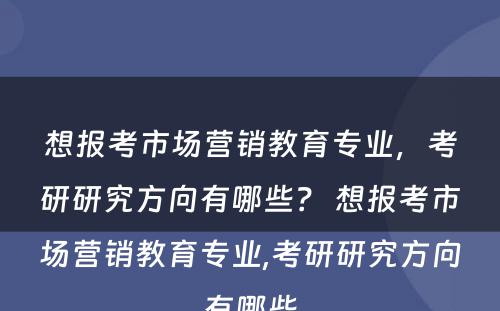 想报考市场营销教育专业，考研研究方向有哪些？ 想报考市场营销教育专业,考研研究方向有哪些