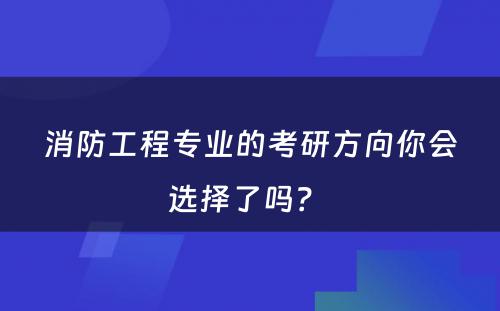 消防工程专业的考研方向你会选择了吗？ 
