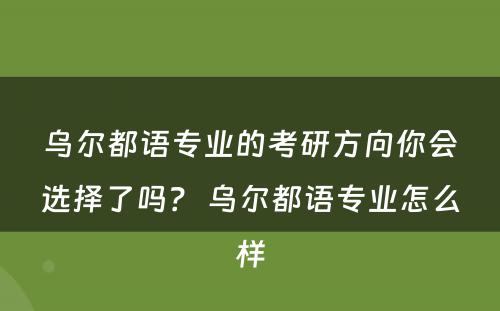 乌尔都语专业的考研方向你会选择了吗？ 乌尔都语专业怎么样