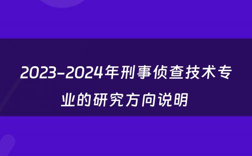 2023-2024年刑事侦查技术专业的研究方向说明 