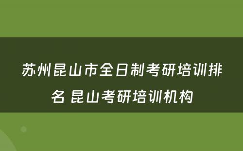 苏州昆山市全日制考研培训排名 昆山考研培训机构