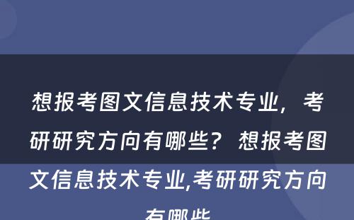 想报考图文信息技术专业，考研研究方向有哪些？ 想报考图文信息技术专业,考研研究方向有哪些