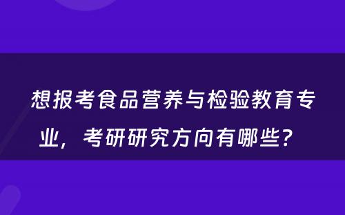 想报考食品营养与检验教育专业，考研研究方向有哪些？ 