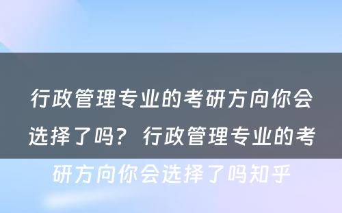行政管理专业的考研方向你会选择了吗？ 行政管理专业的考研方向你会选择了吗知乎