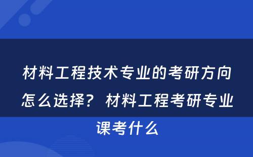 材料工程技术专业的考研方向怎么选择？ 材料工程考研专业课考什么