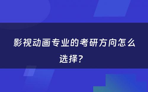 影视动画专业的考研方向怎么选择？ 