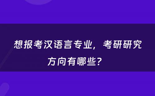 想报考汉语言专业，考研研究方向有哪些？ 