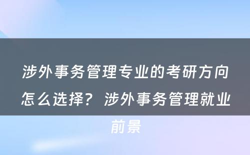 涉外事务管理专业的考研方向怎么选择？ 涉外事务管理就业前景