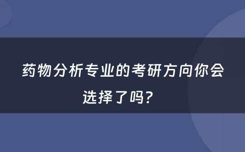 药物分析专业的考研方向你会选择了吗？ 