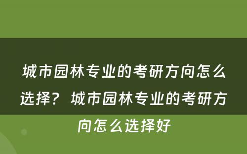 城市园林专业的考研方向怎么选择？ 城市园林专业的考研方向怎么选择好