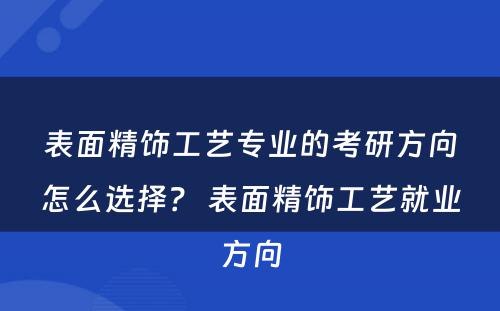 表面精饰工艺专业的考研方向怎么选择？ 表面精饰工艺就业方向