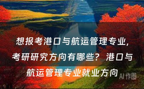 想报考港口与航运管理专业，考研研究方向有哪些？ 港口与航运管理专业就业方向