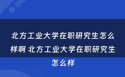 北方工业大学在职研究生怎么样啊 北方工业大学在职研究生怎么样