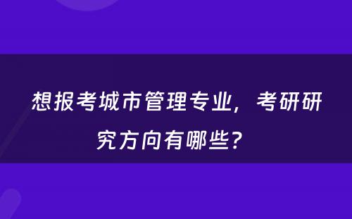 想报考城市管理专业，考研研究方向有哪些？ 