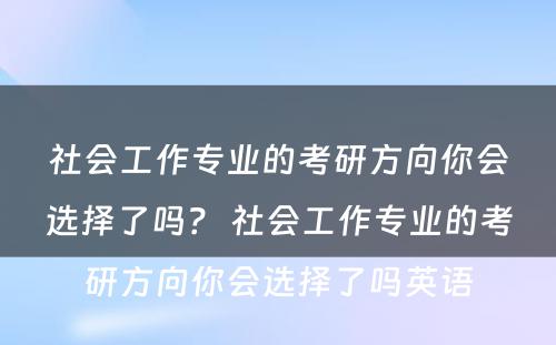 社会工作专业的考研方向你会选择了吗？ 社会工作专业的考研方向你会选择了吗英语